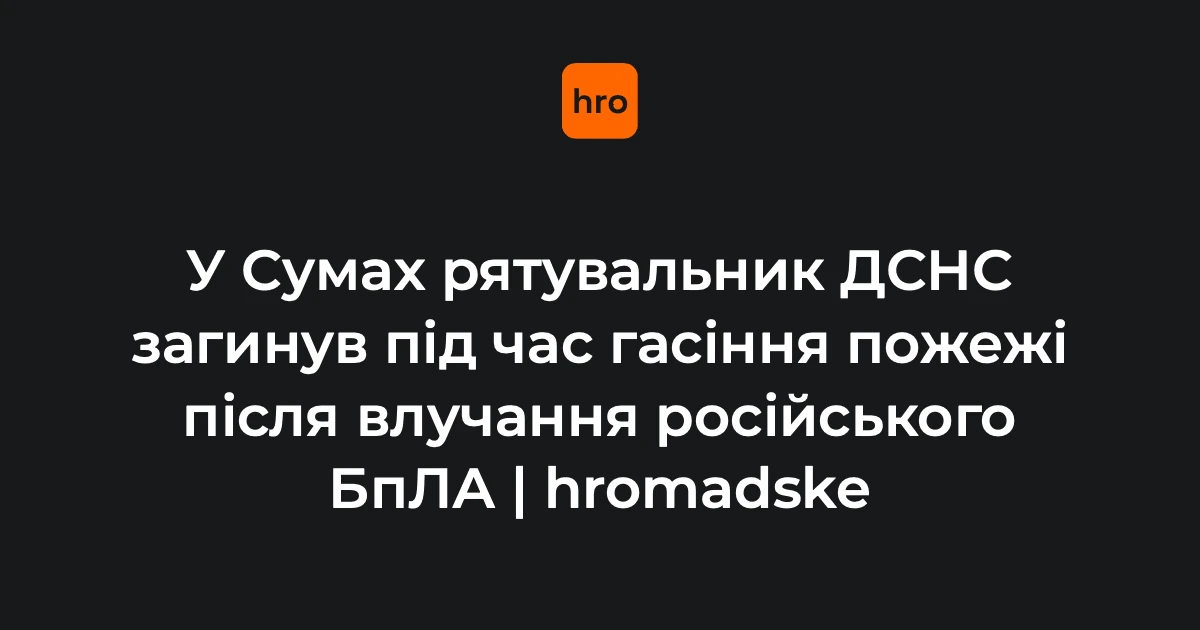 11 серпня у Сумах підтверджено загибель рятувальника ДСНС Олексія Столяренка